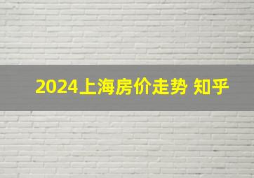 2024上海房价走势 知乎